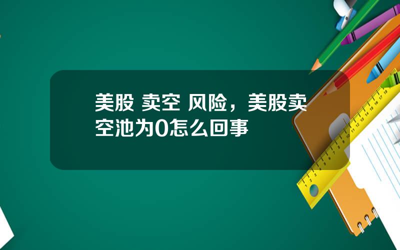 美股 卖空 风险，美股卖空池为0怎么回事